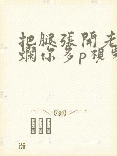 把腿张开老子臊烂你多p视频