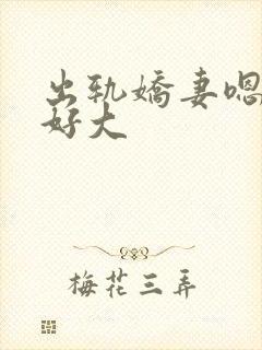 出轨娇妻嗯嗯奶好大