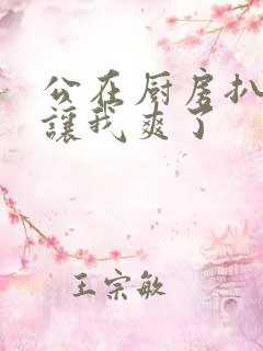 公在厨房扒开腿让我爽了