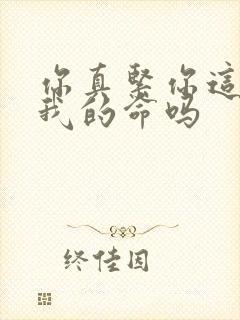 你真紧你这是要我的命吗