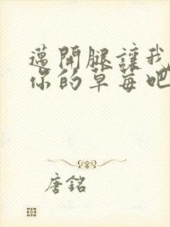 迈开腿让我尝尝你的草莓吧