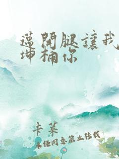 迈开腿让我的坤坤桶你