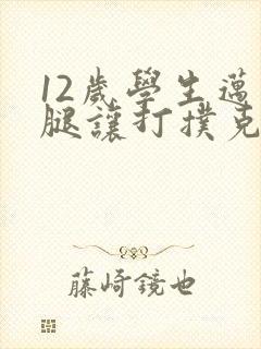 12岁学生迈开腿让打扑克