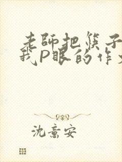 老师把筷子放进我P眼的作文