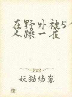 在野外被5个男人躁一夜