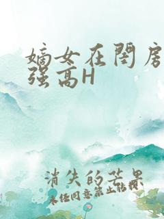嫡女在闺房里被强高H