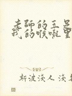 老师的玉足伸进我的喉咙里