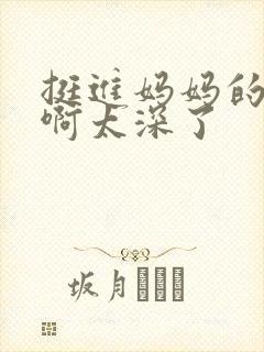 挺进妈妈的花苞啊太深了