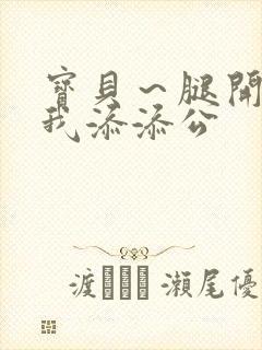 宝贝～腿开大点我添添公