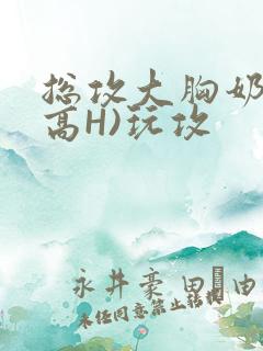 总攻大胸奶汁(高H)玩攻