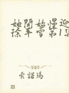 她开始慢迎迎合徐平雪第1集