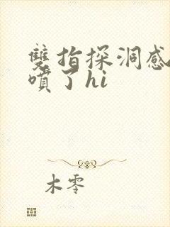 双指探洞感觉要喷了hi