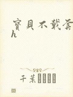 宝贝不戴套套了h