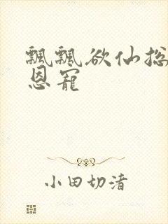 飘飘欲仙总裁的恩宠