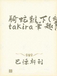 骑蛇难下(双)takira笔趣阁