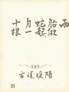 十月蛇胎两个蛇根一起做