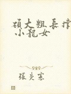 硕大粗长撑裂了 小龙女