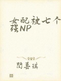 女配被七个男主强NP