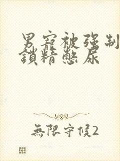 男宠被强制灌水锁精憋尿