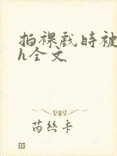 拍裸戏时被c了h全文