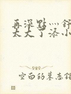 再深点灬舒服灬太大了添小书