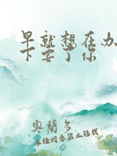 早就想在办公桌下要了你