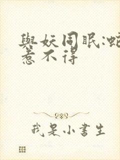 与妖同眠:蛇王惹不得