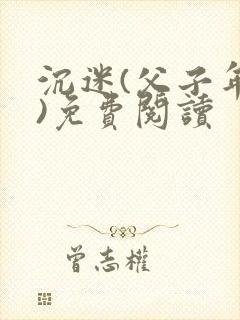 沉迷(父子年上)免费阅读