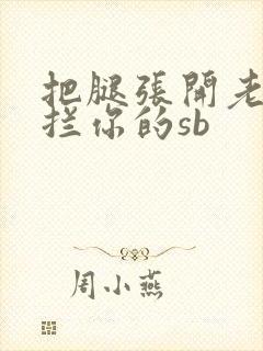 把腿张开老子臊拦你的sb