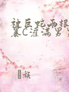 被巨蛇两根强制暴C灌满男男漫画