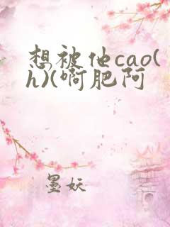 想被他cao(h)(啊肥阿
