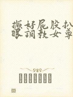 撅好屁股扒开腚眼调教女尊男卑