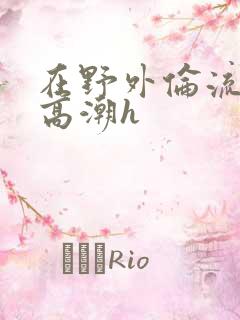 在野外伦流澡到高潮h