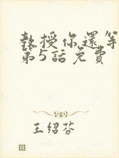 教授你还等什么第5话免费