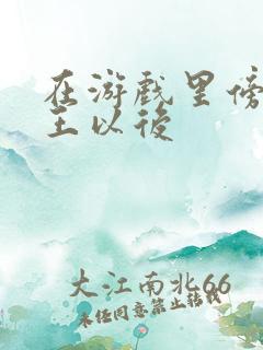 在游戏里傍上野王以后