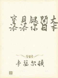 宝贝腿开大点我添添你日本