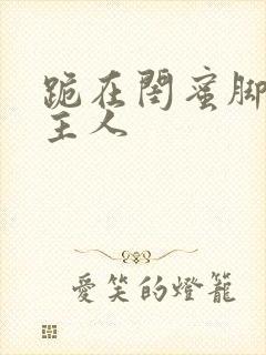 跪在闺蜜脚下叫主人