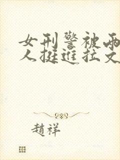 女刑警被两个黑人挺进拉文