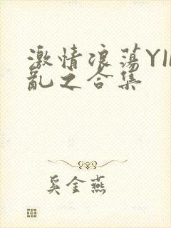 激情浪荡YIN乱之合集