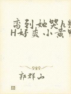 脔到她哭h粗话H好爽小黄鸭视频