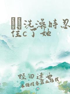 妺妺洗澡时忍不住c了她