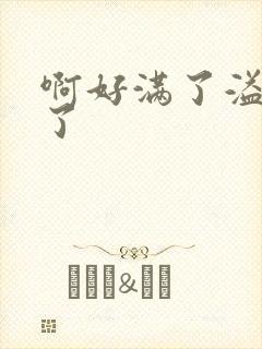 啊好满了溢出来了