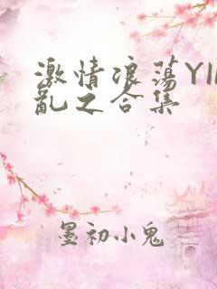 激情浪荡YIN乱之合集