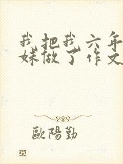 我把我六年级妹妹做了作文