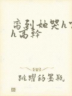 脔到她哭h宫交h高干