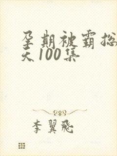 孕期被霸总宠上天100集