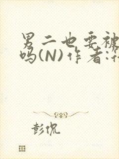 男二也要被爆炒吗(N)作者:筏喻