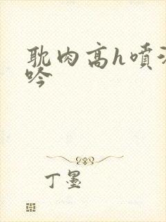 耽肉高h喷汁呻吟