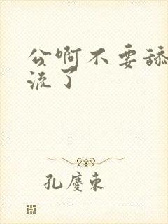 公啊不要舔了要流了