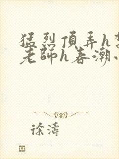 猛烈顶弄h禁欲老师h春潮小说